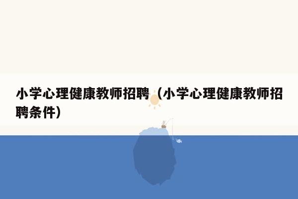 小学心理健康教师招聘（小学心理健康教师招聘条件）