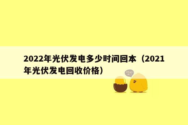 2022年光伏发电多少时间回本（2021年光伏发电回收价格）