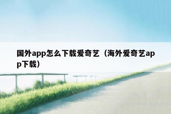 国外app怎么下载爱奇艺（海外爱奇艺app下载）