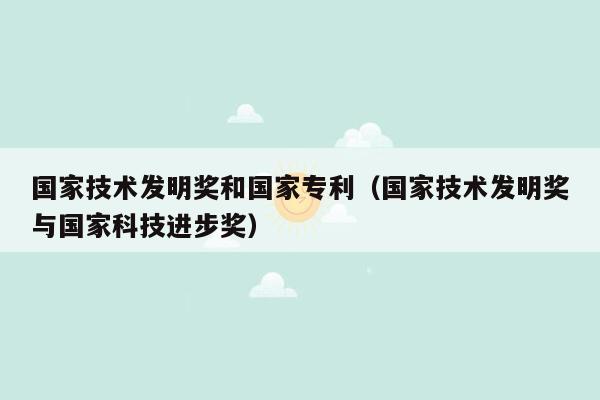 国家技术发明奖和国家专利（国家技术发明奖与国家科技进步奖）