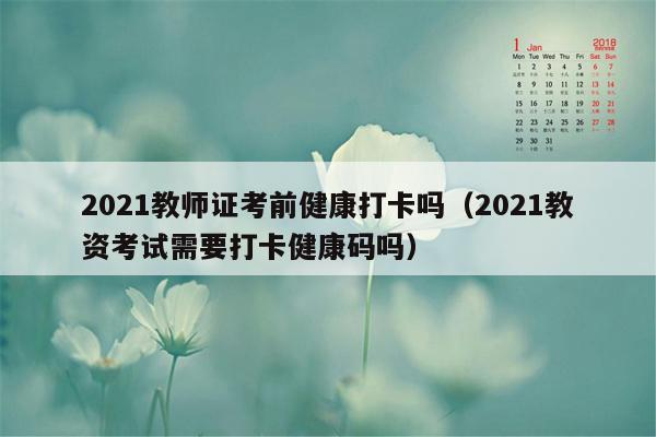 2021教师证考前健康打卡吗（2021教资考试需要打卡健康码吗）