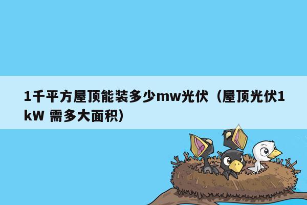 1千平方屋顶能装多少mw光伏（屋顶光伏1kW 需多大面积）