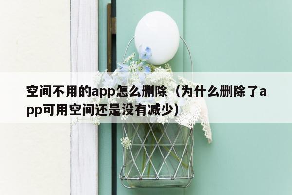 空间不用的app怎么删除（为什么删除了app可用空间还是没有减少）