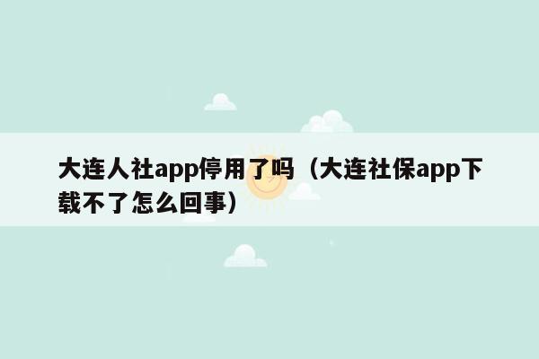 大连人社app停用了吗（大连社保app下载不了怎么回事）