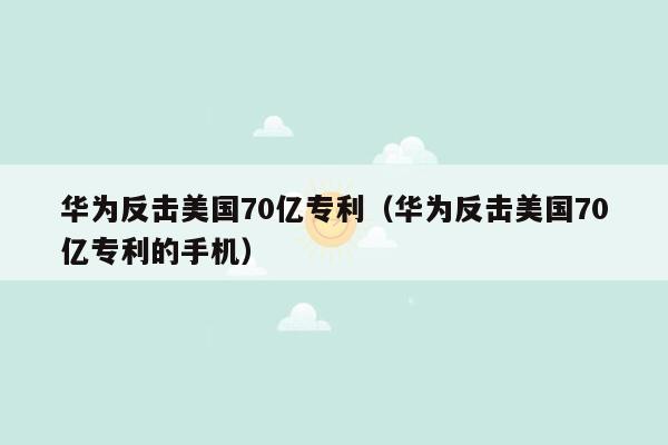 华为反击美国70亿专利（华为反击美国70亿专利的手机）