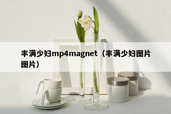 丰满少妇mp4magnet（丰满少妇图片图片）