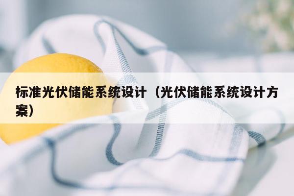 标准光伏储能系统设计（光伏储能系统设计方案）