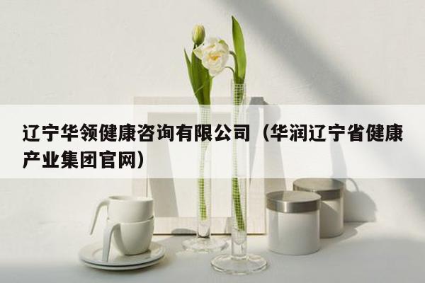 辽宁华领健康咨询有限公司（华润辽宁省健康产业集团官网）