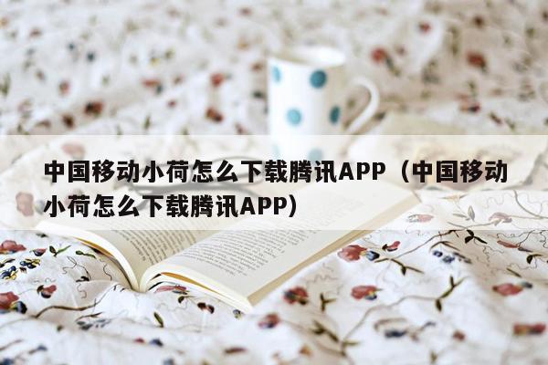 中国移动小荷怎么下载腾讯APP（中国移动小荷怎么下载腾讯APP）