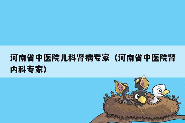 河南省中医院儿科肾病专家（河南省中医院肾内科专家）