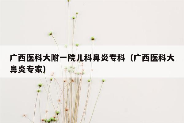 广西医科大附一院儿科鼻炎专科（广西医科大鼻炎专家）