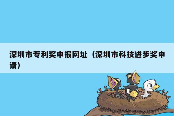 深圳市专利奖申报网址（深圳市科技进步奖申请）