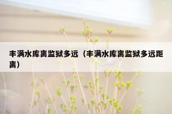 丰满水库离监狱多远（丰满水库离监狱多远距离）