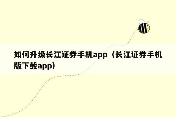 如何升级长江证券手机app（长江证券手机版下载app）