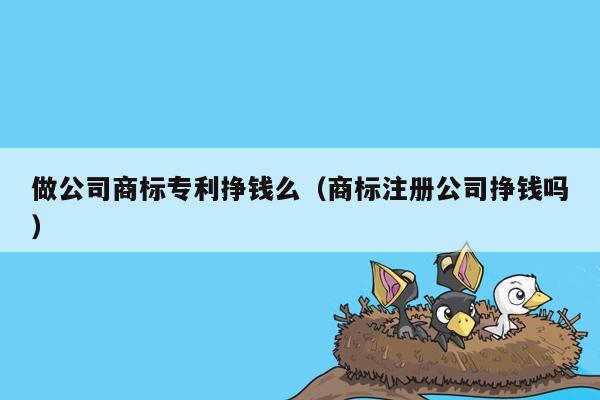 做公司商标专利挣钱么（商标注册公司挣钱吗）