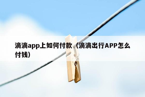 滴滴app上如何付款（滴滴出行APP怎么付钱）