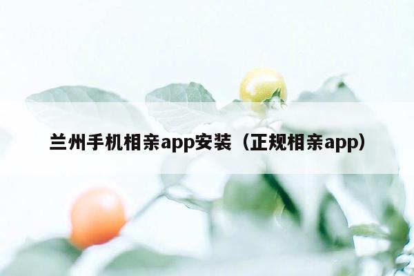 兰州手机相亲app安装（正规相亲app）