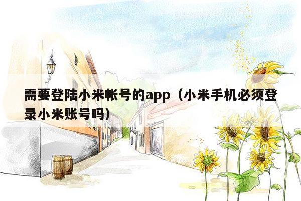 需要登陆小米帐号的app（小米手机必须登录小米账号吗）