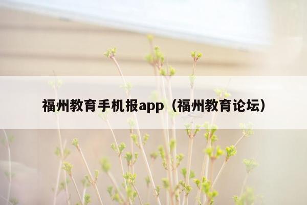 福州教育手机报app（福州教育论坛）