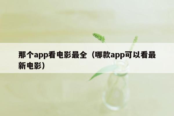 那个app看电影最全（哪款app可以看最新电影）