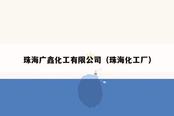 珠海广鑫化工有限公司（珠海化工厂）