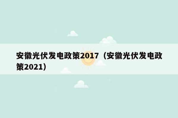 安徽光伏发电政策2017（安徽光伏发电政策2021）