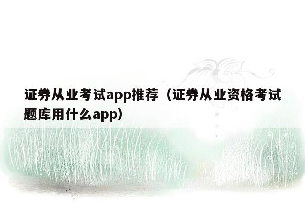 证券从业考试app推荐（证券从业资格考试题库用什么app）