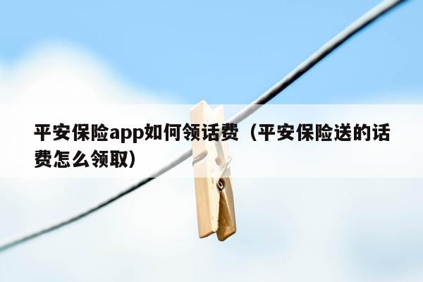 平安保险app如何领话费（平安保险送的话费怎么领取）