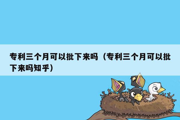 专利三个月可以批下来吗（专利三个月可以批下来吗知乎）