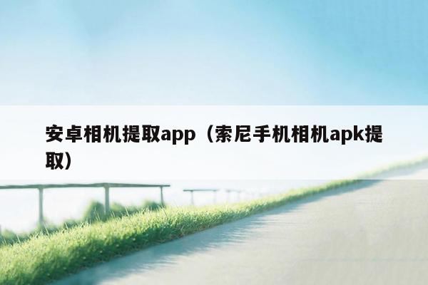 安卓相机提取app（索尼手机相机apk提取）