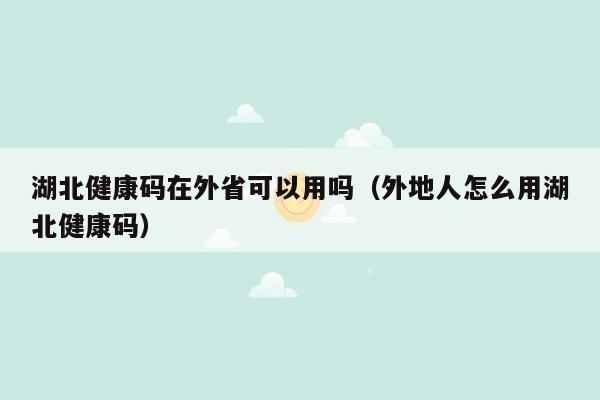 湖北健康码在外省可以用吗（外地人怎么用湖北健康码）