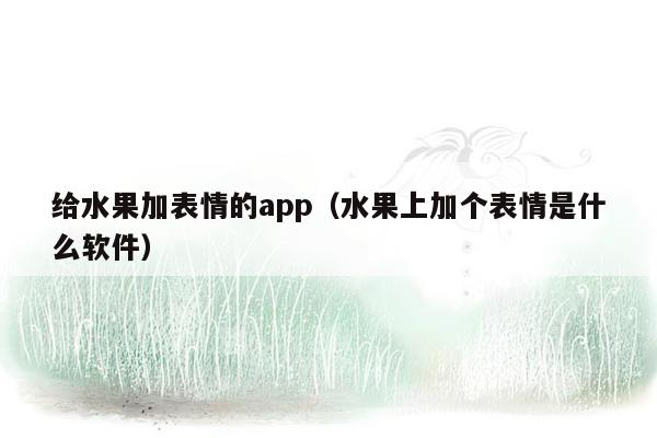 给水果加表情的app（水果上加个表情是什么软件）