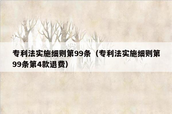 专利法实施细则第99条（专利法实施细则第99条第4款退费）