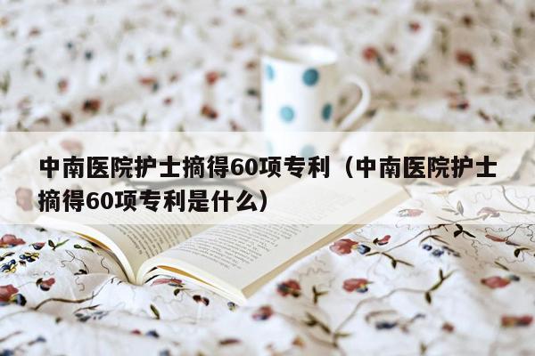 中南医院护士摘得60项专利（中南医院护士摘得60项专利是什么）