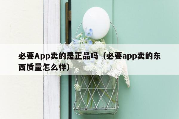 必要App卖的是正品吗（必要app卖的东西质量怎么样）