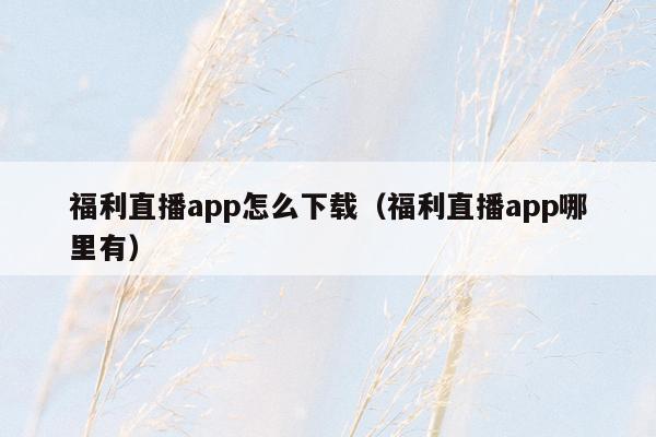 福利直播app怎么下载（福利直播app哪里有）