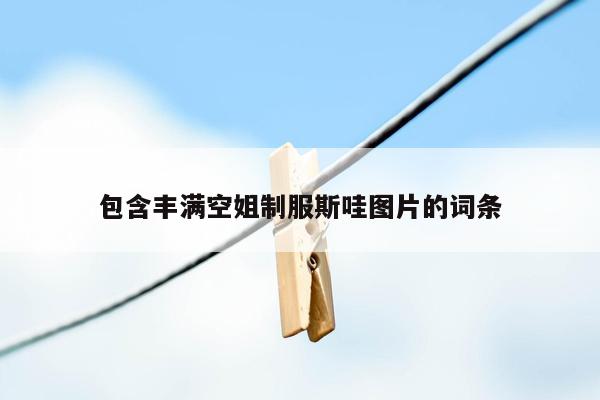 包含丰满空姐制服斯哇图片的词条