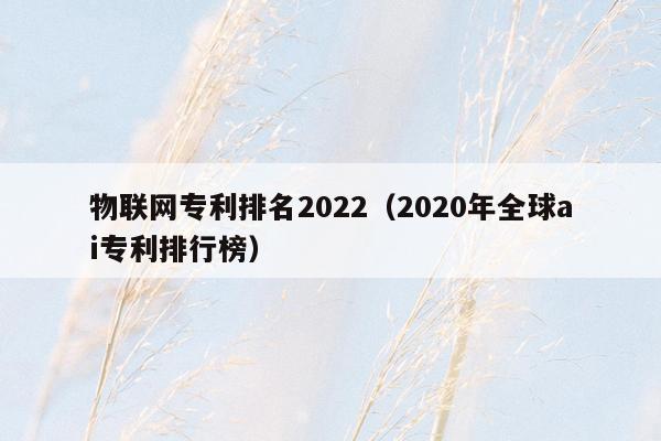 物联网专利排名2022（2020年全球ai专利排行榜）