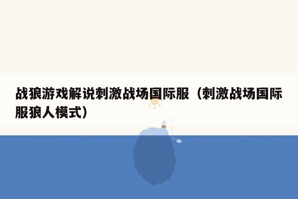 战狼游戏解说刺激战场国际服（刺激战场国际服狼人模式）