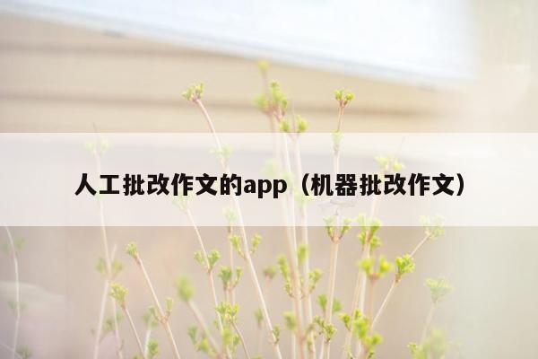 人工批改作文的app（机器批改作文）