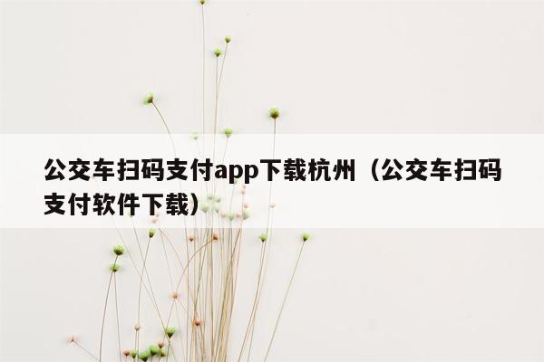 公交车扫码支付app下载杭州（公交车扫码支付软件下载）