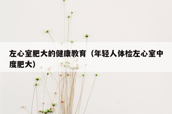 左心室肥大的健康教育（年轻人体检左心室中度肥大）