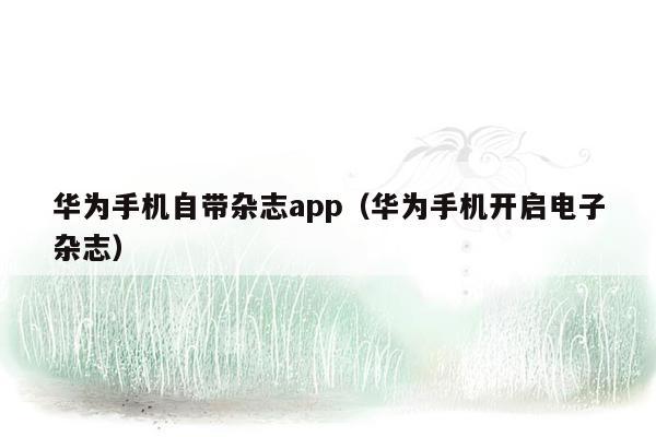 华为手机自带杂志app（华为手机开启电子杂志）