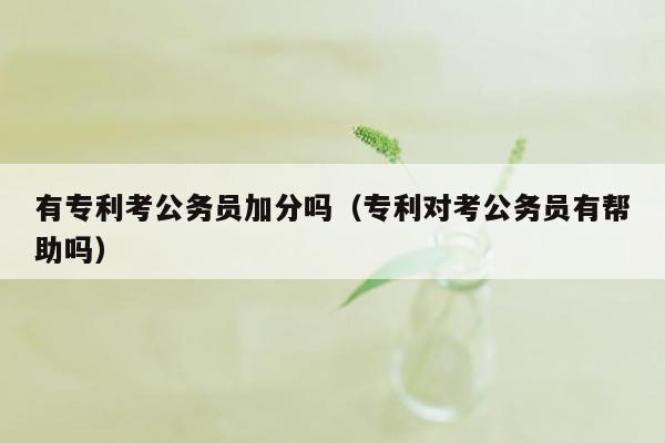 有专利考公务员加分吗（专利对考公务员有帮助吗）