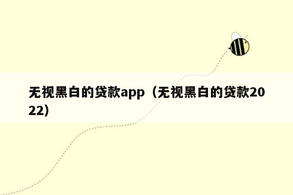 无视黑白的贷款app（无视黑白的贷款2022）