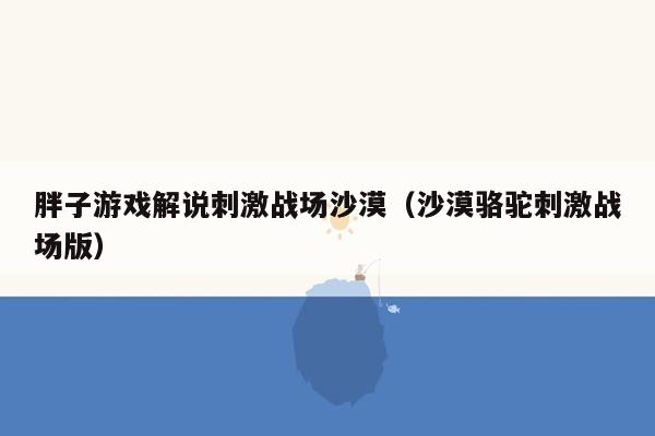 胖子游戏解说刺激战场沙漠（沙漠骆驼刺激战场版）