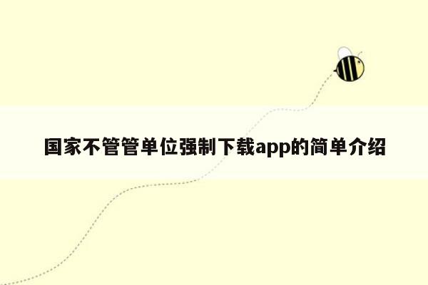 国家不管管单位强制下载app的简单介绍