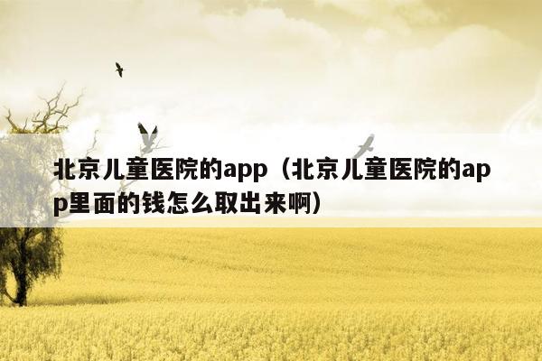 北京儿童医院的app（北京儿童医院的app里面的钱怎么取出来啊）