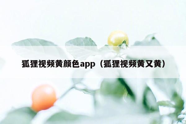 狐狸视频黄颜色app（狐狸视频黄又黄）