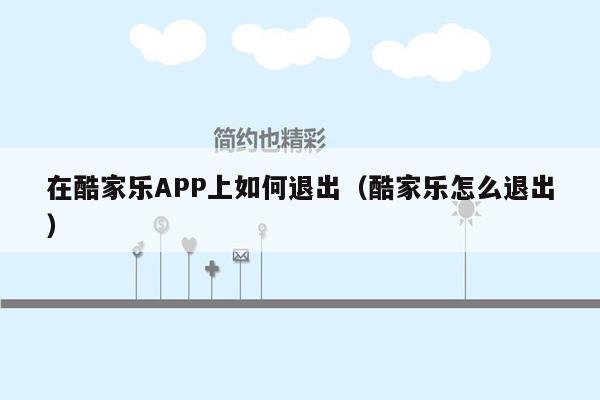 在酷家乐APP上如何退出（酷家乐怎么退出）